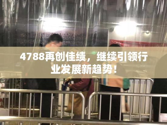 4788再创佳绩，继续引领行业发展新趋势！