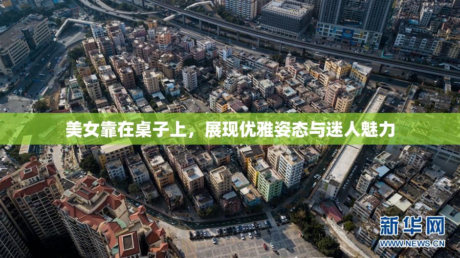 美女靠在桌子上，展现优雅姿态与迷人魅力