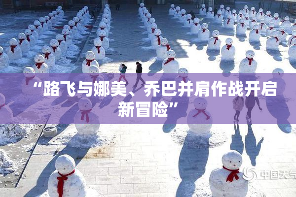 “路飞与娜美、乔巴并肩作战开启新冒险”