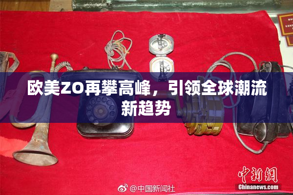 欧美ZO再攀高峰，引领全球潮流新趋势