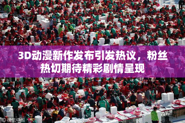 3D动漫新作发布引发热议，粉丝热切期待精彩剧情呈现