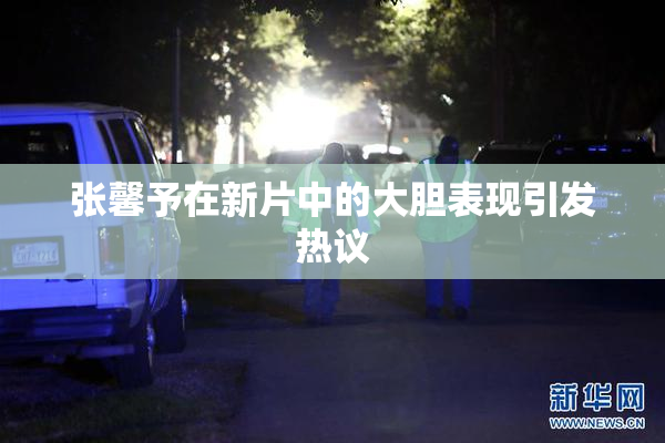 张馨予在新片中的大胆表现引发热议