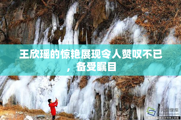 王欣瑶的惊艳展现令人赞叹不已，备受瞩目