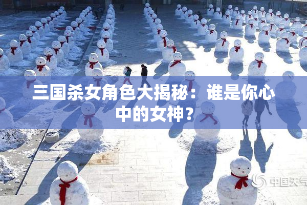 三国杀女角色大揭秘：谁是你心中的女神？