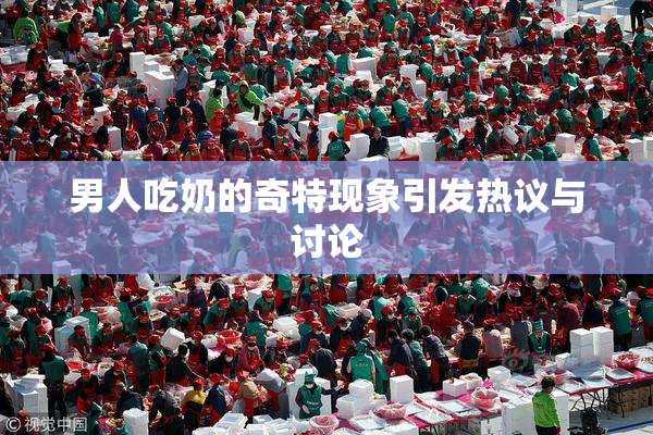 男人吃奶的奇特现象引发热议与讨论
