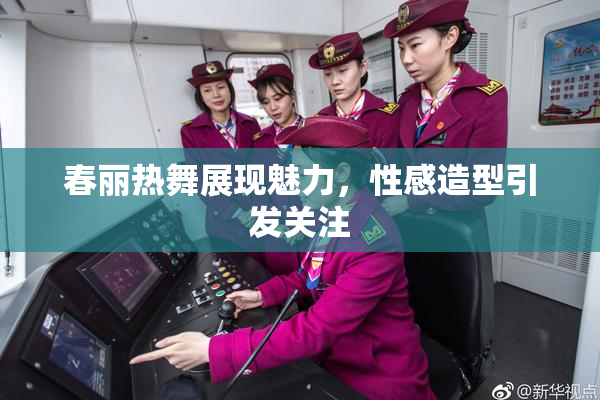 春丽热舞展现魅力，性感造型引发关注