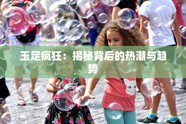 玉足疯狂：揭秘背后的热潮与趋势