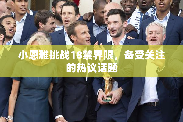 小恩雅挑战18禁界限，备受关注的热议话题