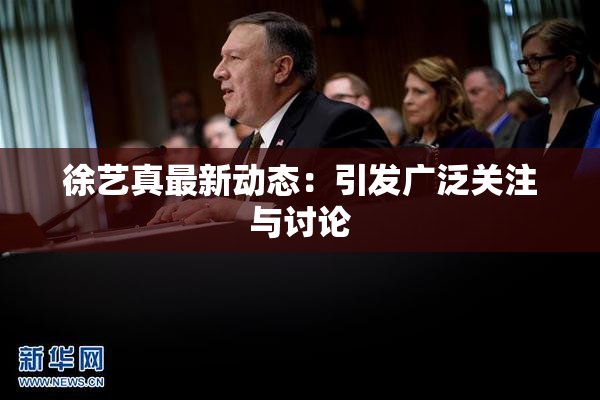 徐艺真最新动态：引发广泛关注与讨论
