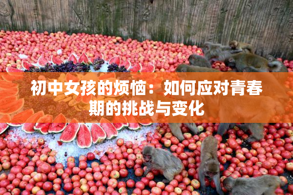初中女孩的烦恼：如何应对青春期的挑战与变化