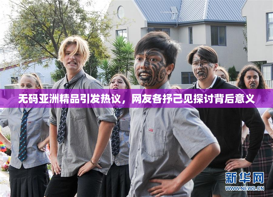 无码亚洲精品引发热议，网友各抒己见探讨背后意义