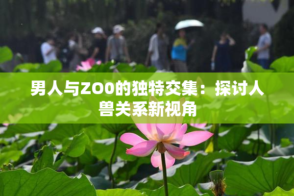 男人与ZO0的独特交集：探讨人兽关系新视角