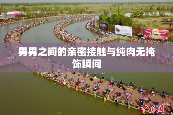 男男之间的亲密接触与纯肉无掩饰瞬间