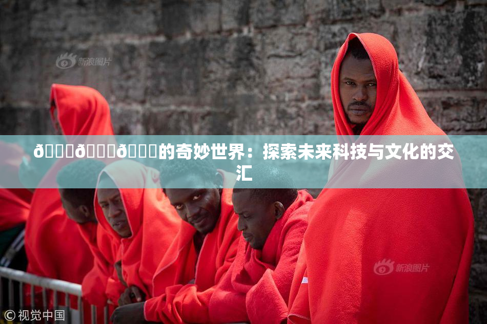 🍆🍑🔞的奇妙世界：探索未来科技与文化的交汇