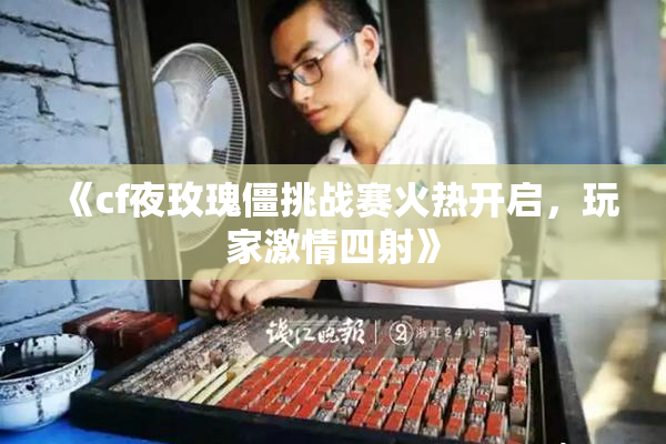《cf夜玫瑰僵挑战赛火热开启，玩家激情四射》