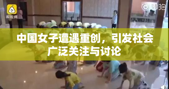 中国女子遭遇重创，引发社会广泛关注与讨论