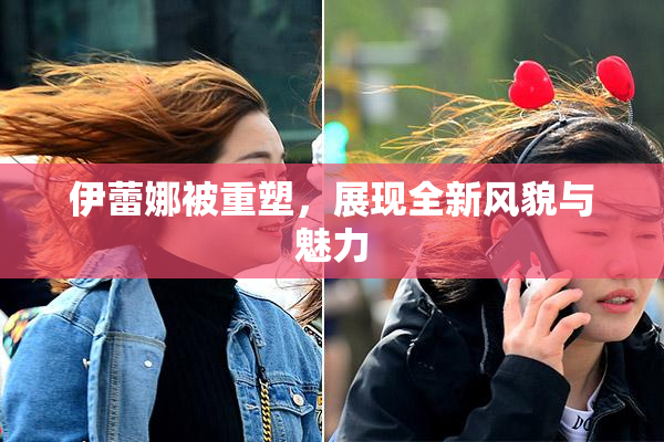 伊蕾娜被重塑，展现全新风貌与魅力