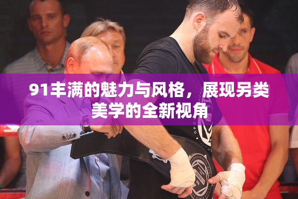 91丰满的魅力与风格，展现另类美学的全新视角