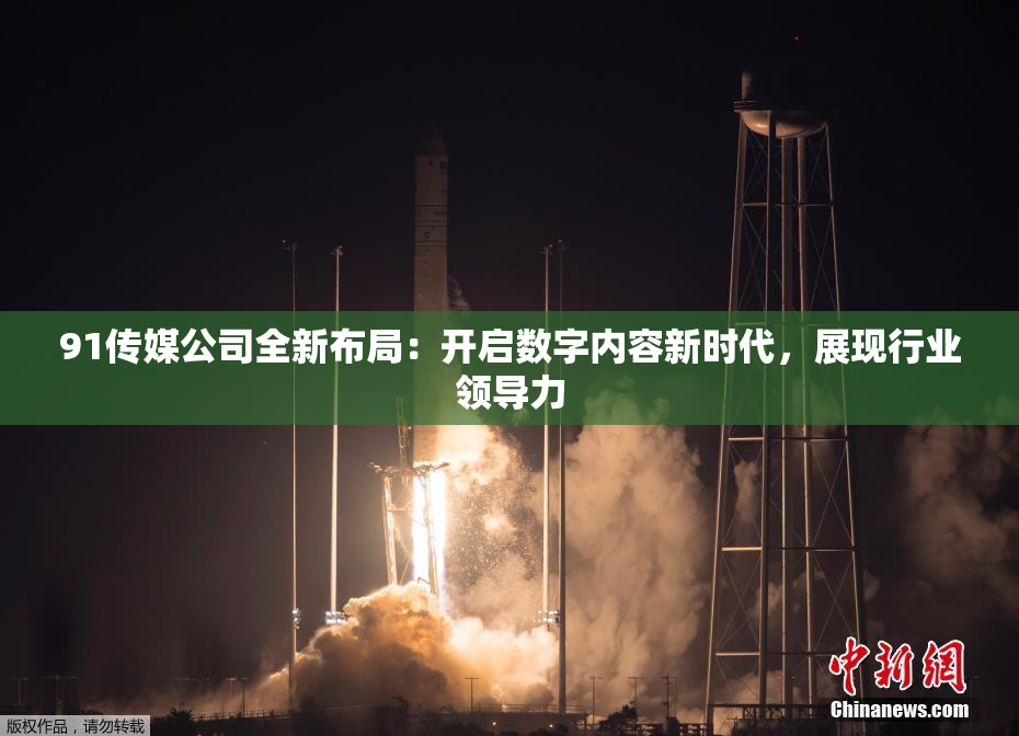91传媒公司全新布局：开启数字内容新时代，展现行业领导力