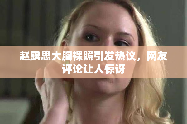 赵露思大胸裸照引发热议，网友评论让人惊讶