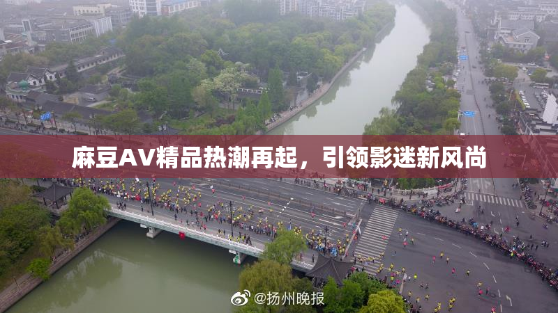 麻豆AV精品热潮再起，引领影迷新风尚