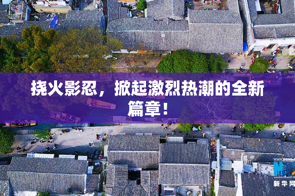 挠火影忍，掀起激烈热潮的全新篇章！