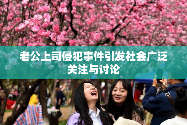 老公上司侵犯事件引发社会广泛关注与讨论