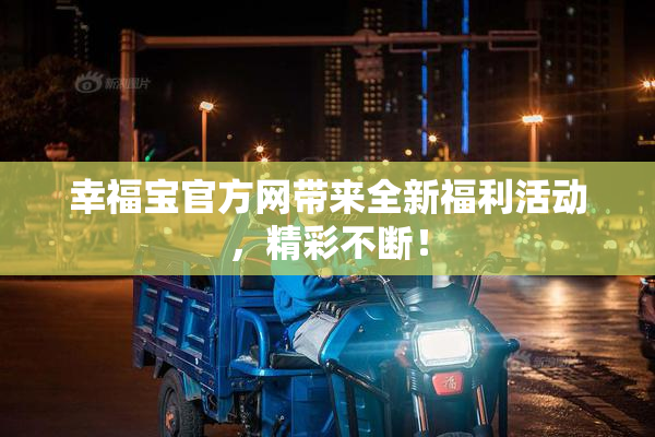幸福宝官方网带来全新福利活动，精彩不断！