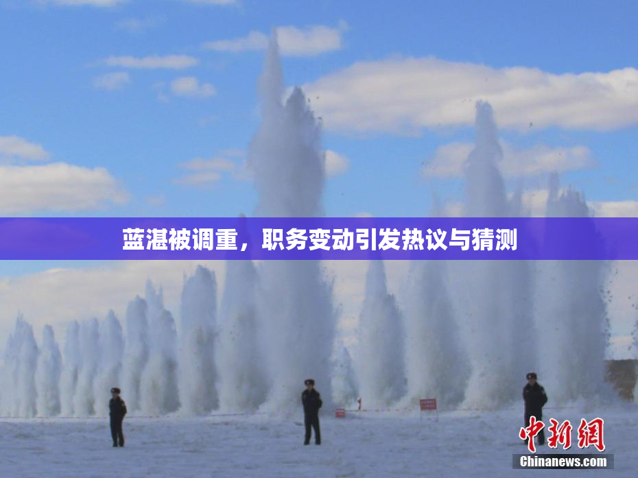 蓝湛被调重，职务变动引发热议与猜测