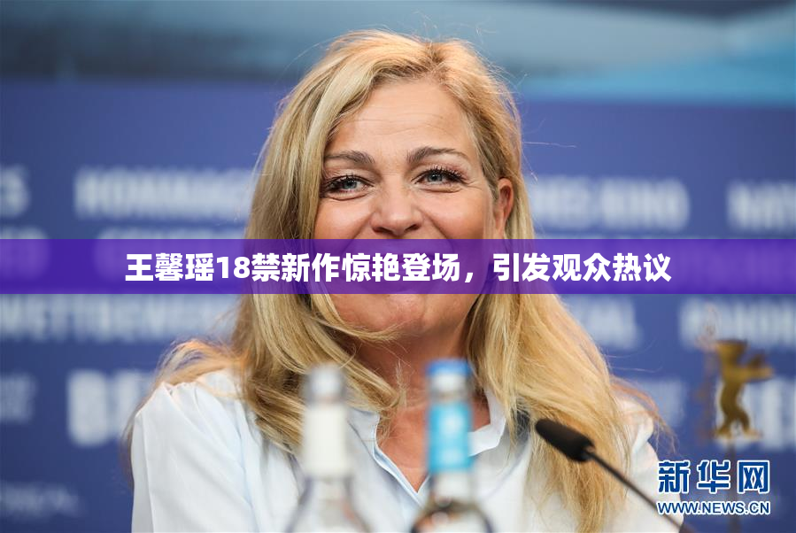 王馨瑶18禁新作惊艳登场，引发观众热议