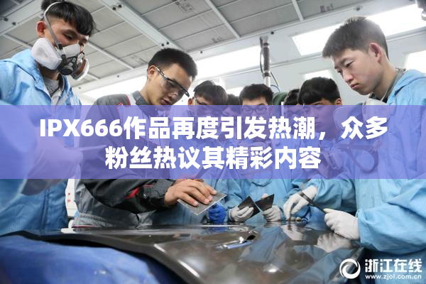 IPX666作品再度引发热潮，众多粉丝热议其精彩内容