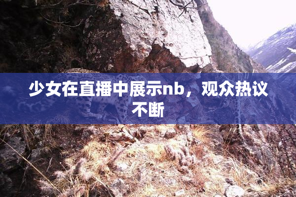 少女在直播中展示nb，观众热议不断
