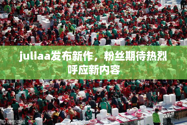 juliaa发布新作，粉丝期待热烈呼应新内容