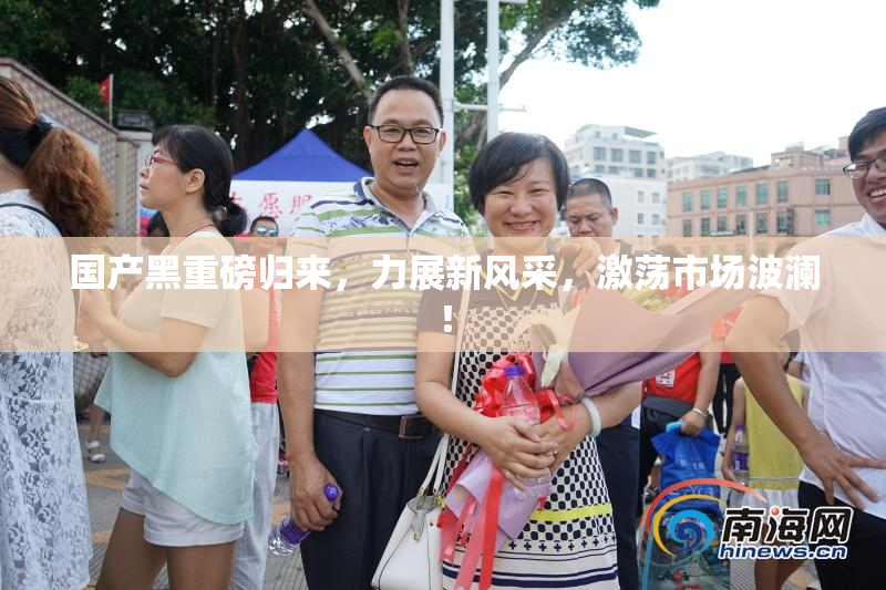国产黑重磅归来，力展新风采，激荡市场波澜！