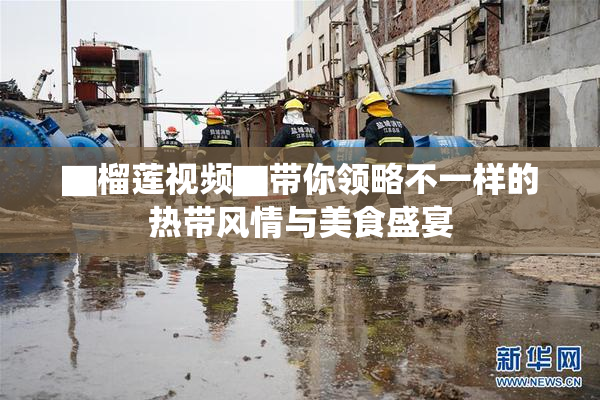 ▇榴莲视频▇带你领略不一样的热带风情与美食盛宴