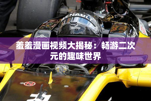 羞羞漫画视频大揭秘：畅游二次元的趣味世界