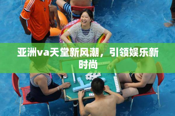 亚洲va天堂新风潮，引领娱乐新时尚
