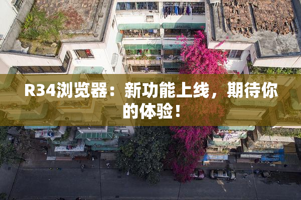 R34浏览器：新功能上线，期待你的体验！