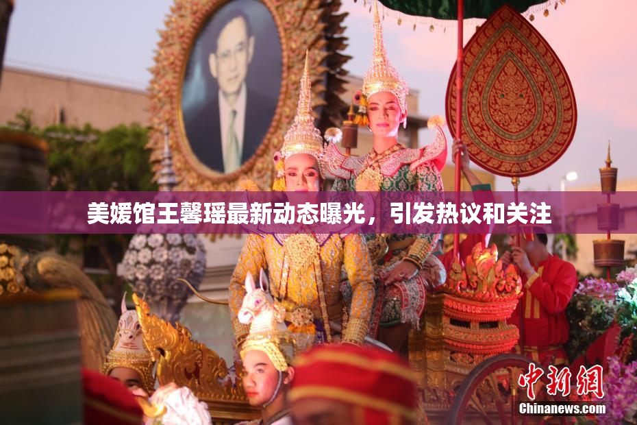 美媛馆王馨瑶最新动态曝光，引发热议和关注