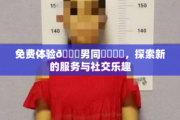 免费体验🔞男同❌‌❌‌，探索新的服务与社交乐趣