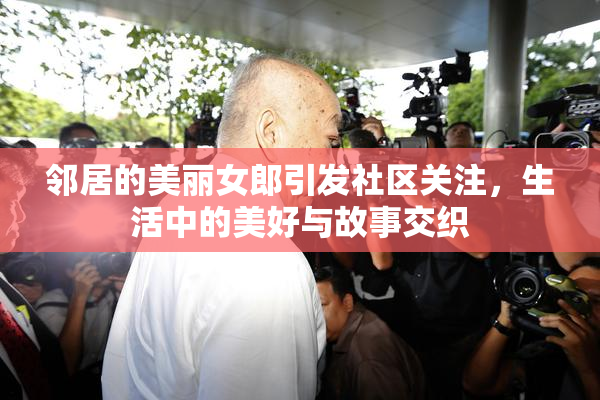 邻居的美丽女郎引发社区关注，生活中的美好与故事交织