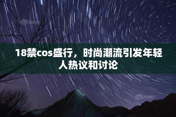 18禁cos盛行，时尚潮流引发年轻人热议和讨论