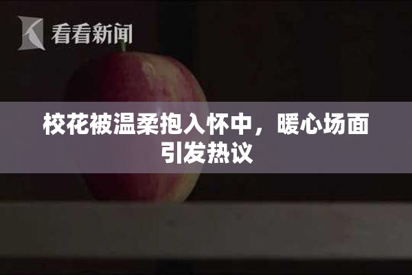 校花被温柔抱入怀中，暖心场面引发热议