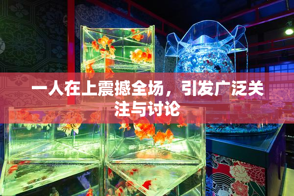 一人在上震撼全场，引发广泛关注与讨论