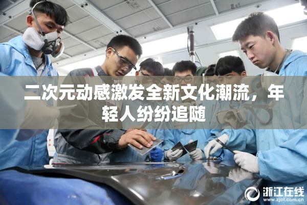 二次元动感激发全新文化潮流，年轻人纷纷追随