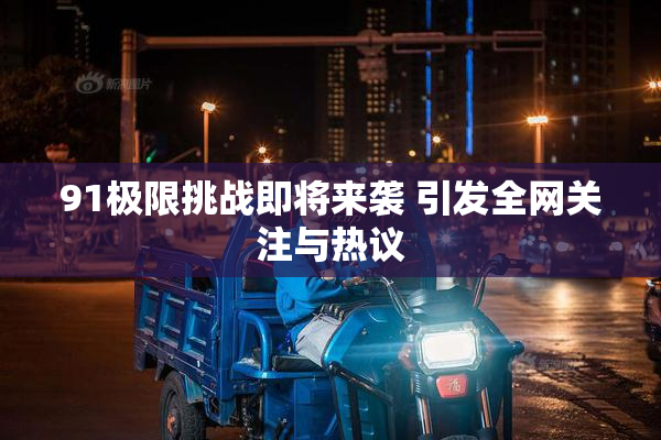 91极限挑战即将来袭 引发全网关注与热议
