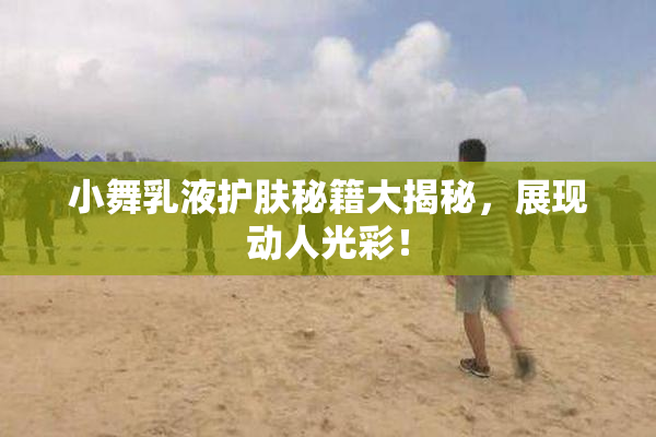 小舞乳液护肤秘籍大揭秘，展现动人光彩！