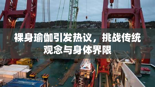 裸身瑜伽引发热议，挑战传统观念与身体界限