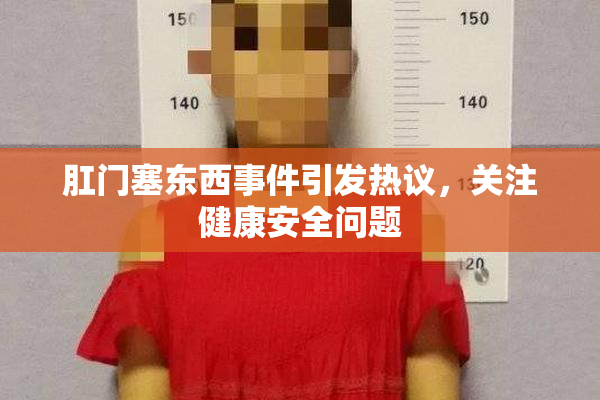 肛门塞东西事件引发热议，关注健康安全问题