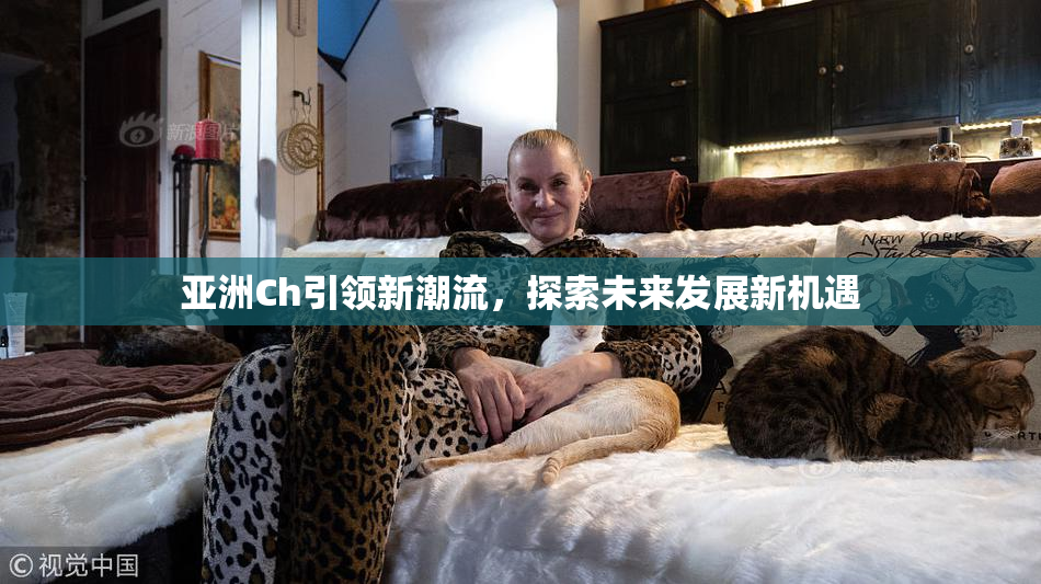 亚洲Ch引领新潮流，探索未来发展新机遇